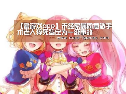 【爱游戏app】未经家属同意做手术老人猝死鉴定为一级事故(图3) 爱游戏体育全站