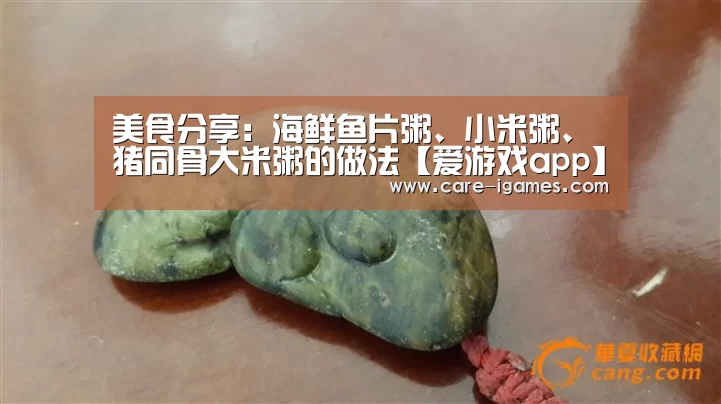 美食分享:海鲜鱼片粥、小米粥、猪同骨大米粥的做法【爱游戏app】(图2) 美食分享:海鲜鱼片粥、小米粥、猪同骨大米粥的做法【爱游戏app】(图2)