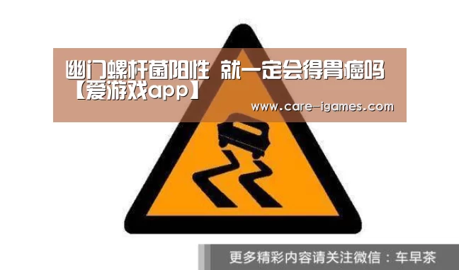 幽门螺杆菌阳性 就一定会得胃癌吗【爱游戏app】(图1)