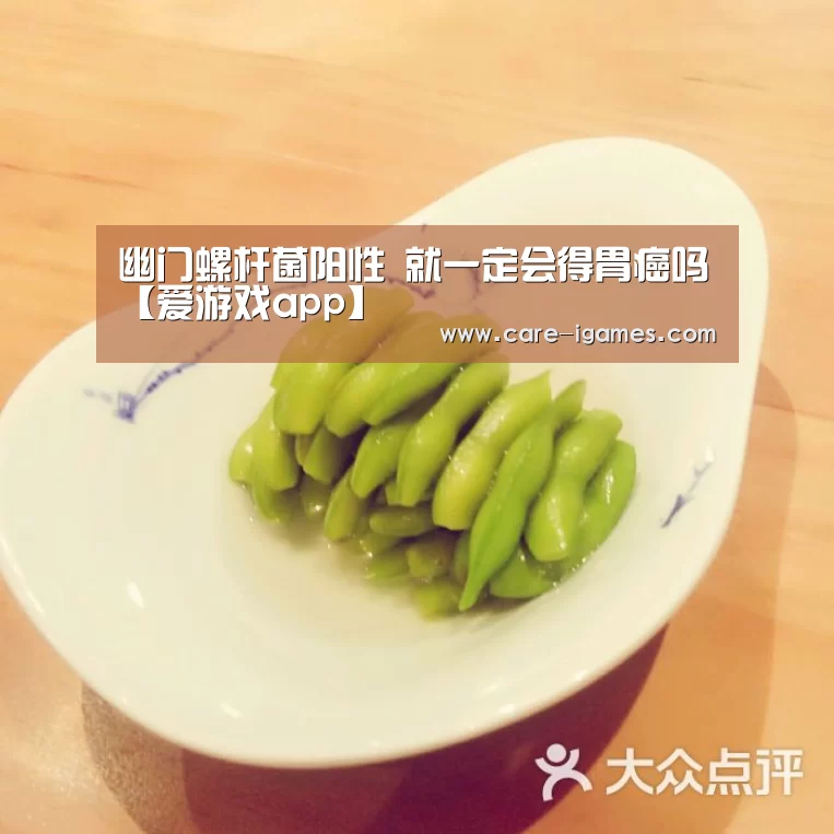 幽门螺杆菌阳性 就一定会得胃癌吗【爱游戏app】(图2)