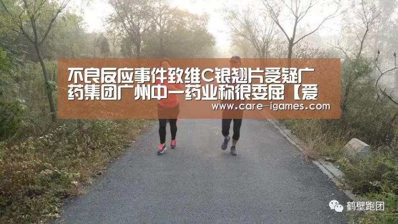 不良反应事件致维C银翘片受疑广药集团广州中一药业称很委屈【爱游戏app】(图1) 爱游戏体育全站