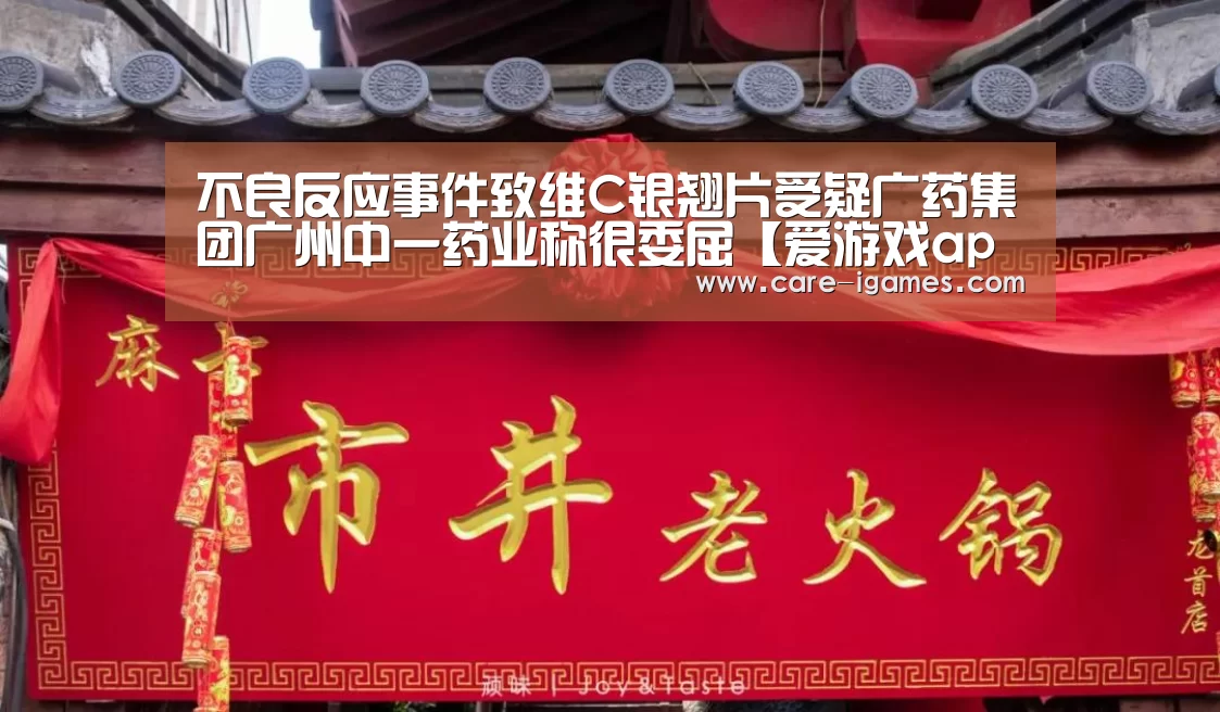 不良反应事件致维C银翘片受疑广药集团广州中一药业称很委屈【爱游戏app】(图2) 爱游戏平台